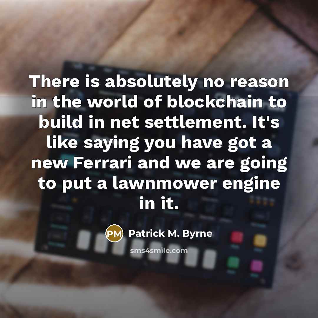 “There is absolutely no reason in the world of blockchain to build in net settlement. It's like saying you have got a new Ferrari and we are going to put a lawnmower engine in it.” quote by Patrick M. Byrne