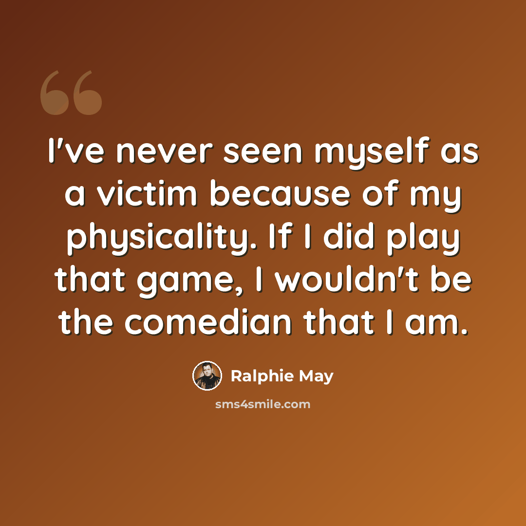 “I've never seen myself as a victim because of my physicality. If I did play that game, I wouldn't be the comedian that I am.” quote by Ralphie May