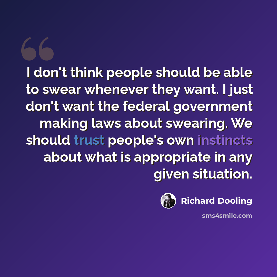 “I don't think people should be able to swear whenever they want. I just don't want the federal government making laws about swearing. We should trust people's own instincts about what is appropriate in any given situation.” quote by Richard Dooling