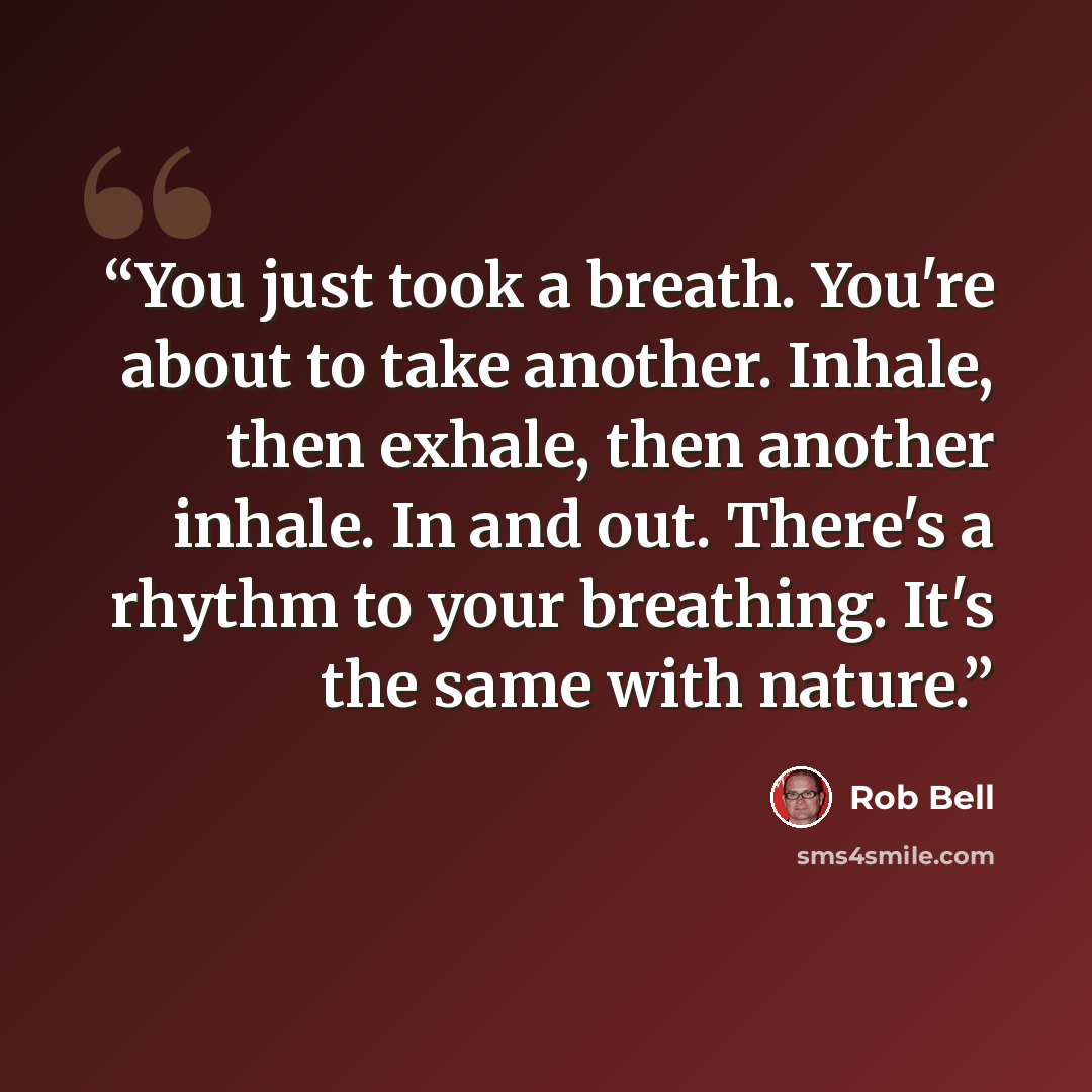 “You just took a breath. You're about to take another. Inhale, then exhale, then another inhale. In and out. There's a rhythm to your breathing. It's the same with nature.” quote by Rob Bell