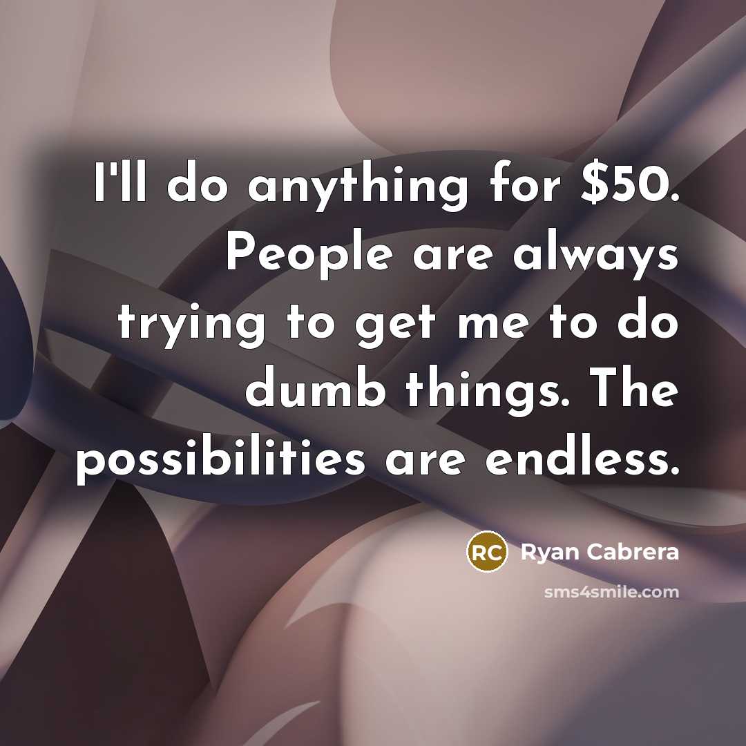 “I'll do anything for $50. People are always trying to get me to do dumb things. The possibilities are endless.” quote by Ryan Cabrera