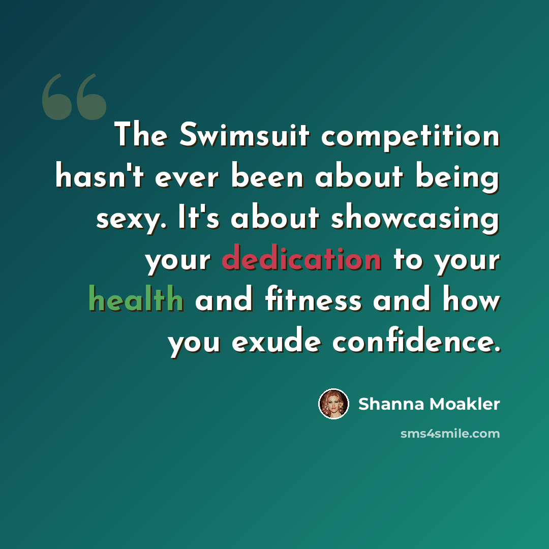 “The Swimsuit competition hasn't ever been about being sexy. It's about showcasing your dedication to your health and fitness and how you exude confidence.” quote by Shanna Moakler