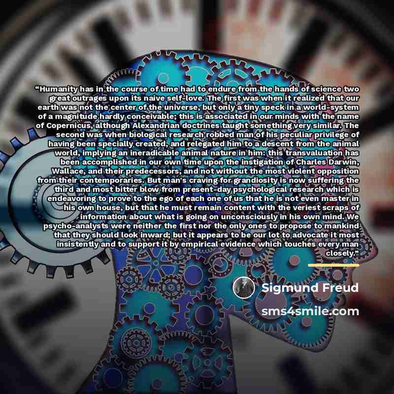 “Humanity has in the course of time had to endure from the hands of science two great outrages upon its naive self-love. The first was when it realized that our earth was not the center of the universe, but only a tiny speck in a world-system of a magnitude hardly conceivable; this is associated in…” quote by Sigmund Freud