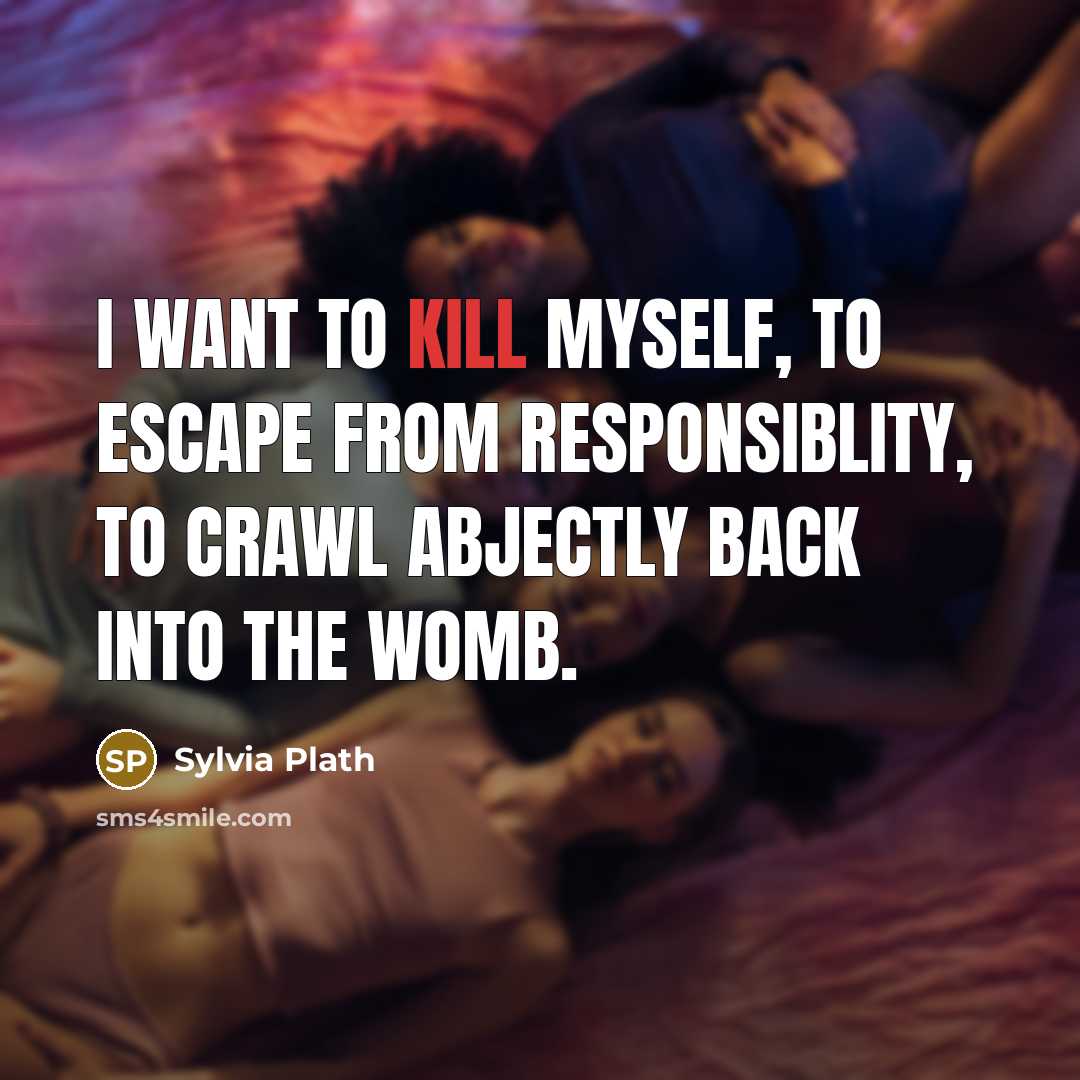 “I want to kill myself, to escape from responsiblity, to crawl abjectly back into the womb.” quote by Sylvia Plath
