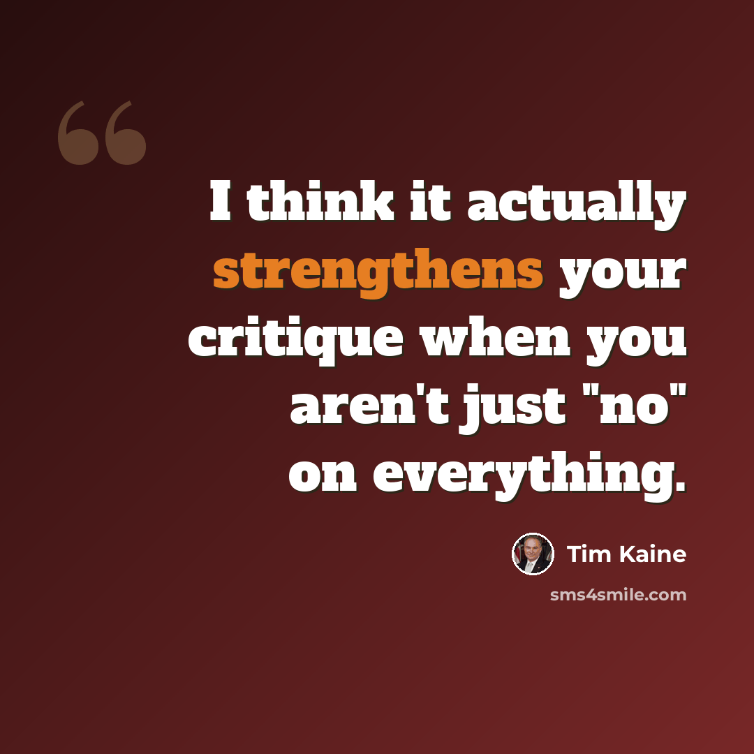 “I think it actually strengthens your critique when you aren't just "no" on everything.” quote by Tim Kaine
