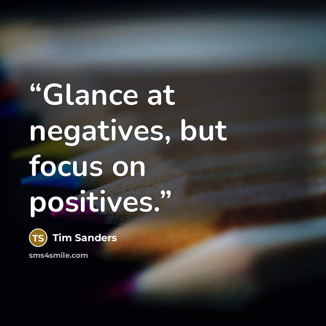 “Glance at negatives, but focus on positives.” quote by Tim Sanders