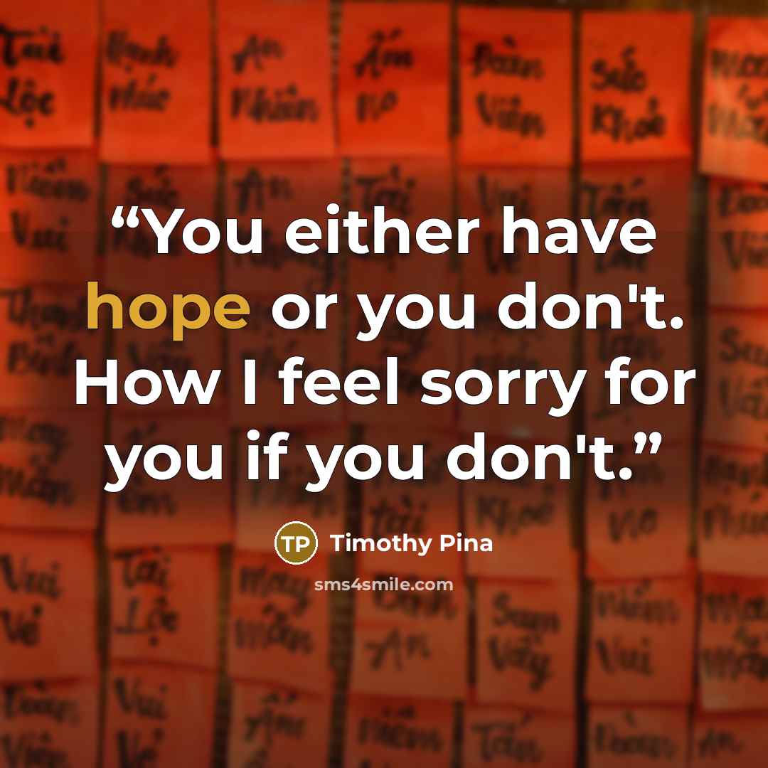 “You either have hope or you don't. How I feel sorry for you if you don't.” quote by Timothy Pina