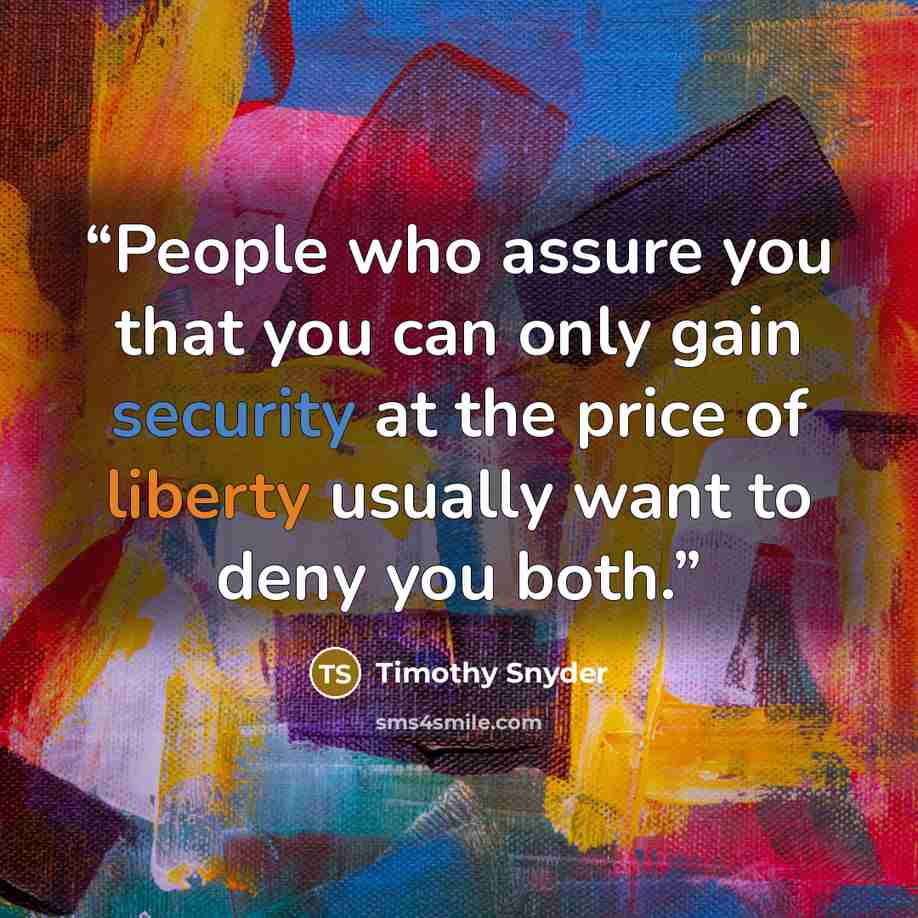 “People who assure you that you can only gain security at the price of liberty usually want to deny you both.” quote by Timothy Snyder