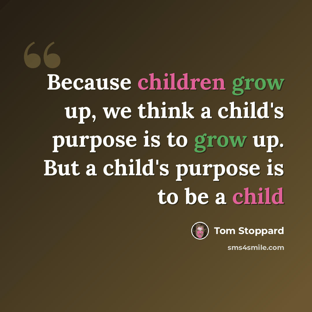 “Because children grow up, we think a child's purpose is to grow up. But a child's purpose is to be a child” quote by Tom Stoppard