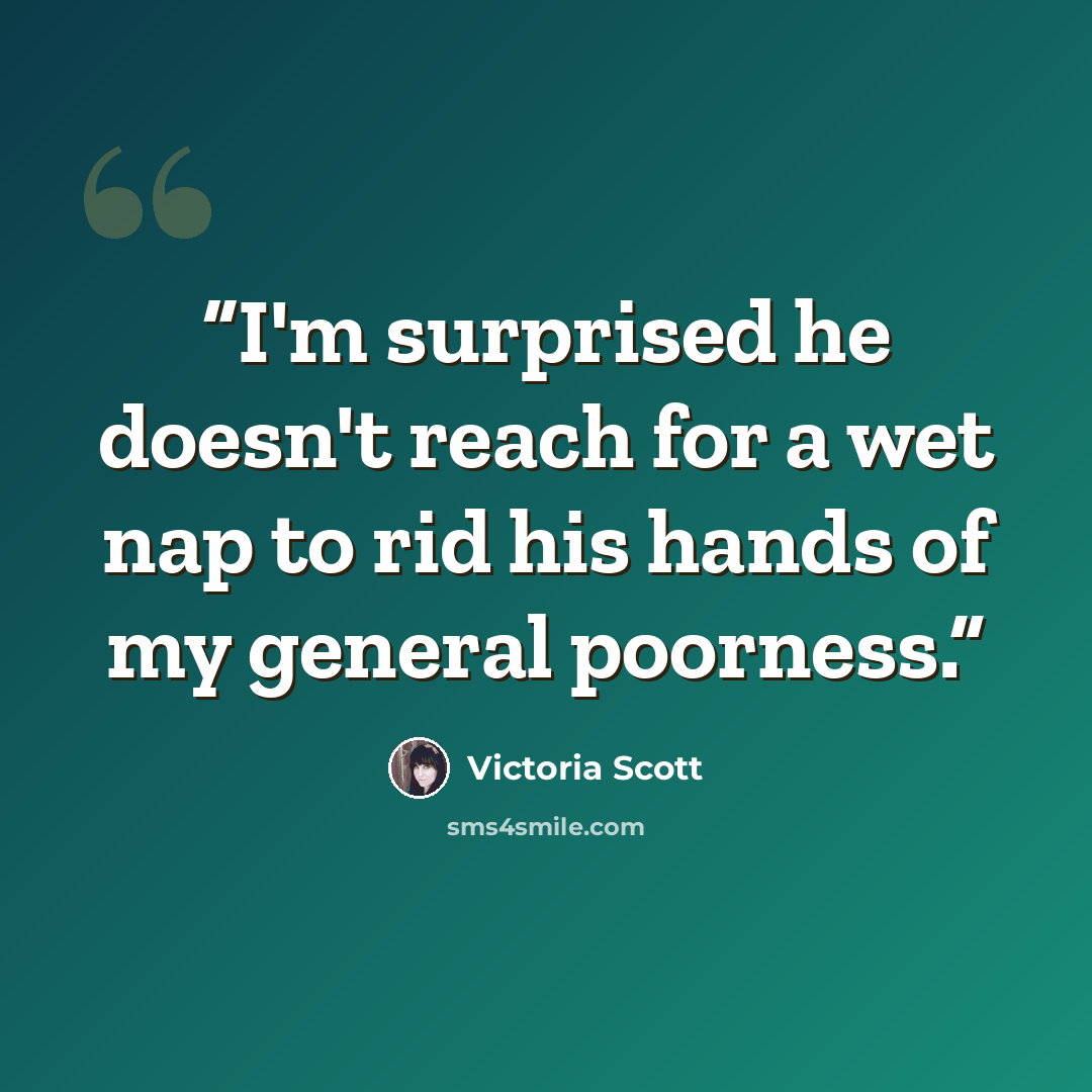 “I'm surprised he doesn't reach for a wet nap to rid his hands of my general poorness.” quote by Victoria Scott