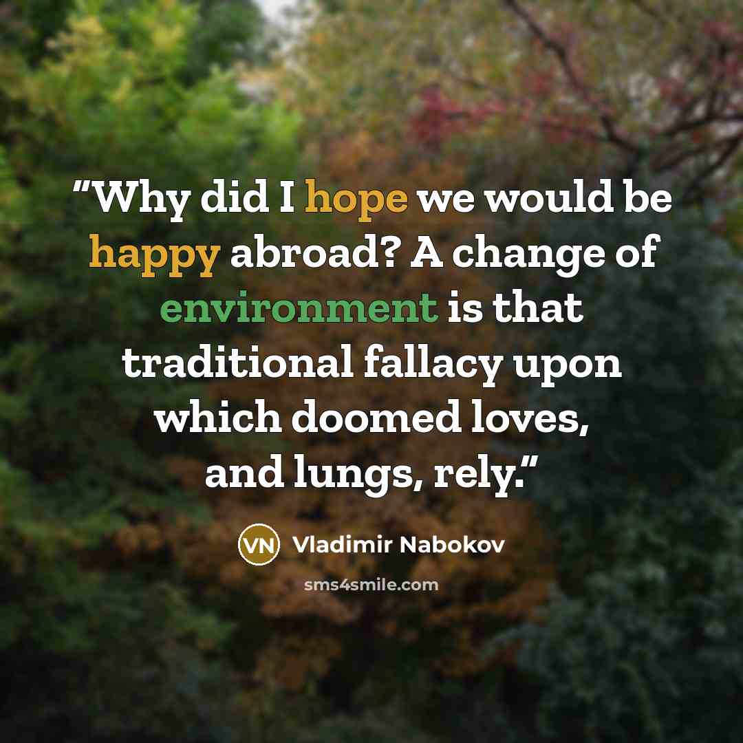 “Why did I hope we would be happy abroad? A change of environment is that traditional fallacy upon which doomed loves, and lungs, rely.” quote by Vladimir Nabokov