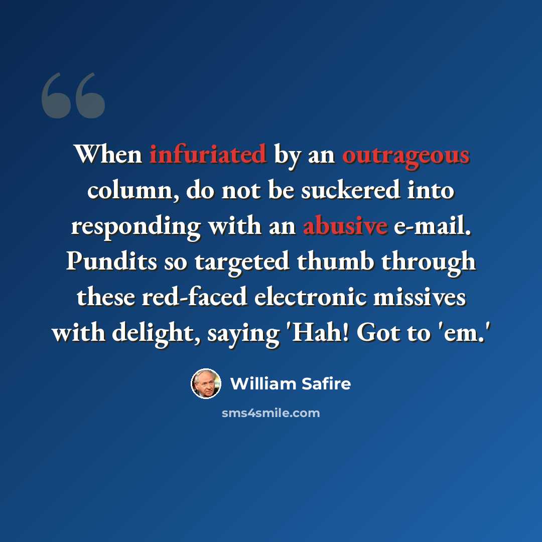 “When infuriated by an outrageous column, do not be suckered into responding with an abusive e-mail. Pundits so targeted thumb through these red-faced electronic missives with delight, saying 'Hah! Got to 'em.'” quote by William Safire