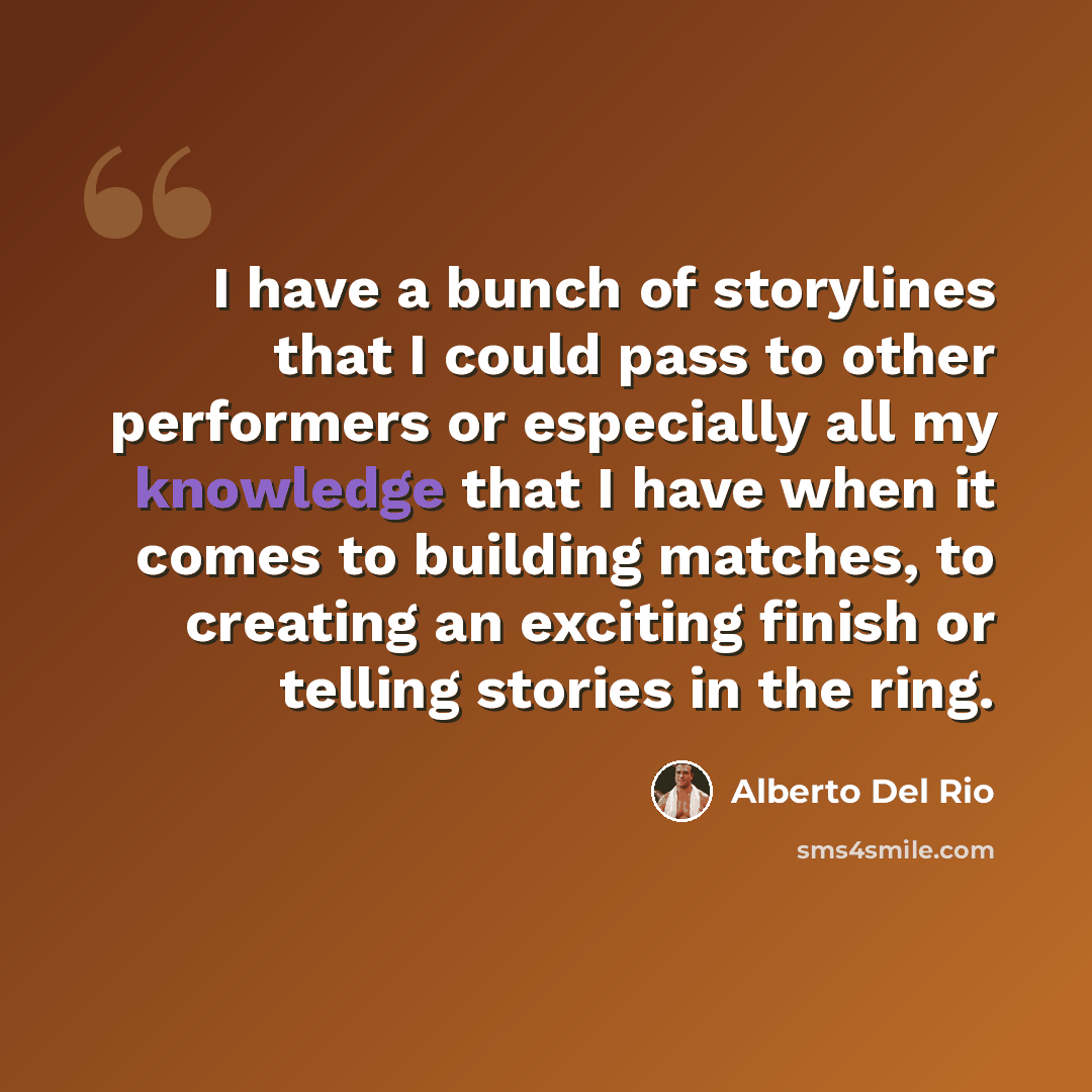 “I have a bunch of storylines that I could pass to other performers or especially all my knowledge that I have when it comes to building matches, to creating an exciting finish or telling stories in the ring.” quote by Alberto Del Rio