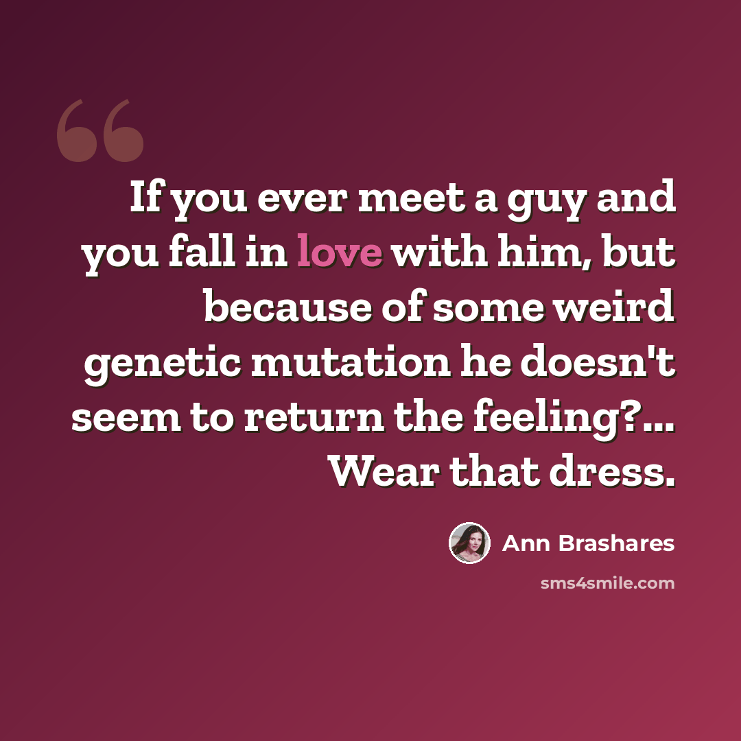 “If you ever meet a guy and you fall in love with him, but because of some weird genetic mutation he doesn't seem to return the feeling?... Wear that dress.” quote by Ann Brashares