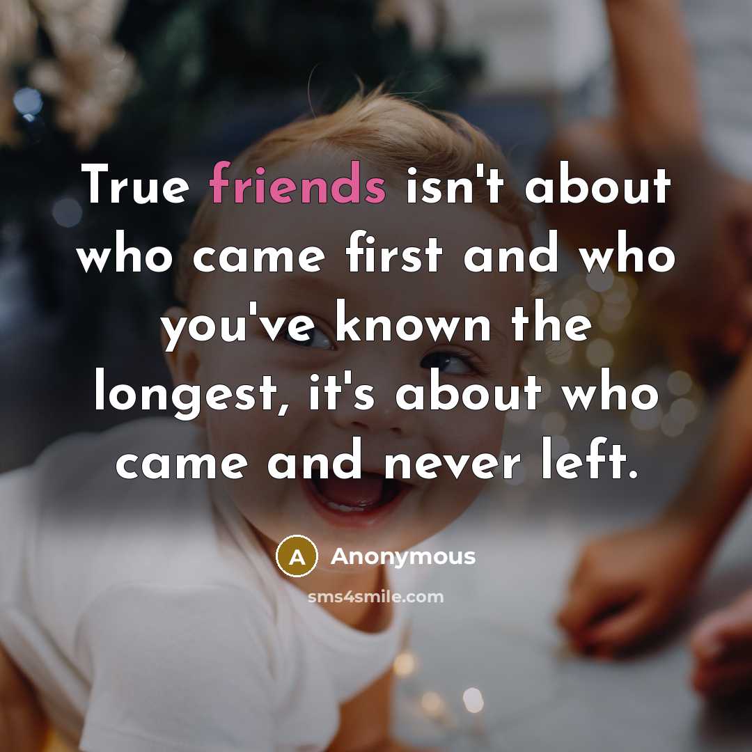 “True friends isn't about who came first and who you've known the longest, it's about who came and never left.” quote by Anonymous