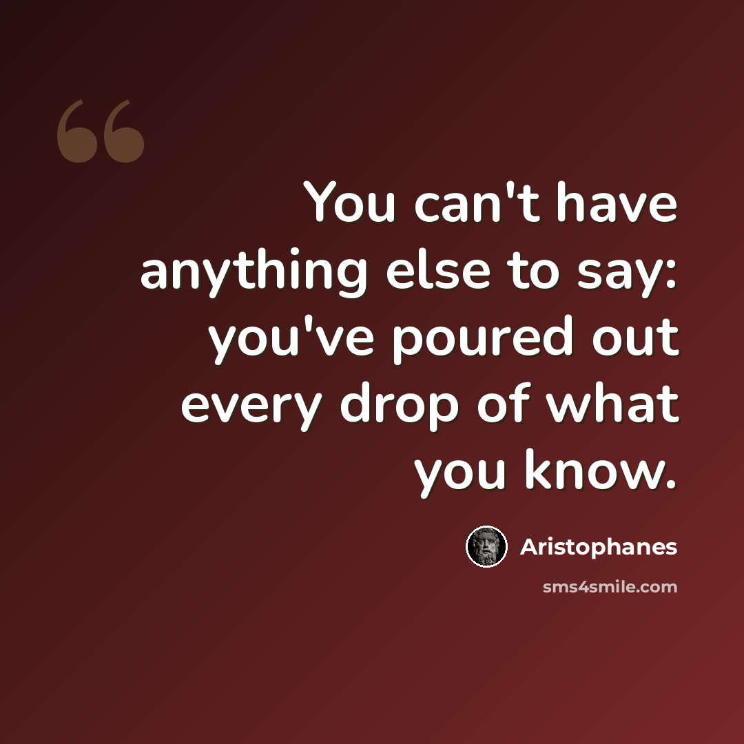 “You can't have anything else to say: you've poured out every drop of what you know.” quote by Aristophanes