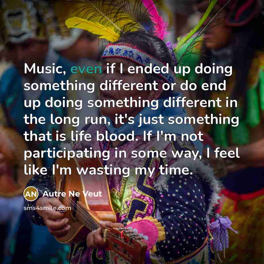 “Music, even if I ended up doing something different or do end up doing something different in the long run, it's just something that is life blood. If I'm not participating in some way, I feel like I'm wasting my time.” quote by Autre Ne Veut