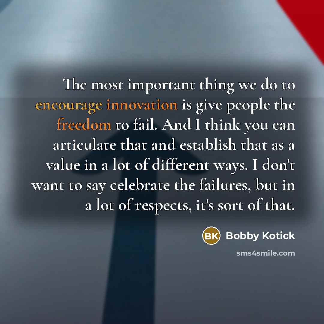 “The most important thing we do to encourage innovation is give people the freedom to fail. And I think you can articulate that and establish that as a value in a lot of different ways. I don't want to say celebrate the failures, but in a lot of respects, it's sort of that.” quote by Bobby Kotick