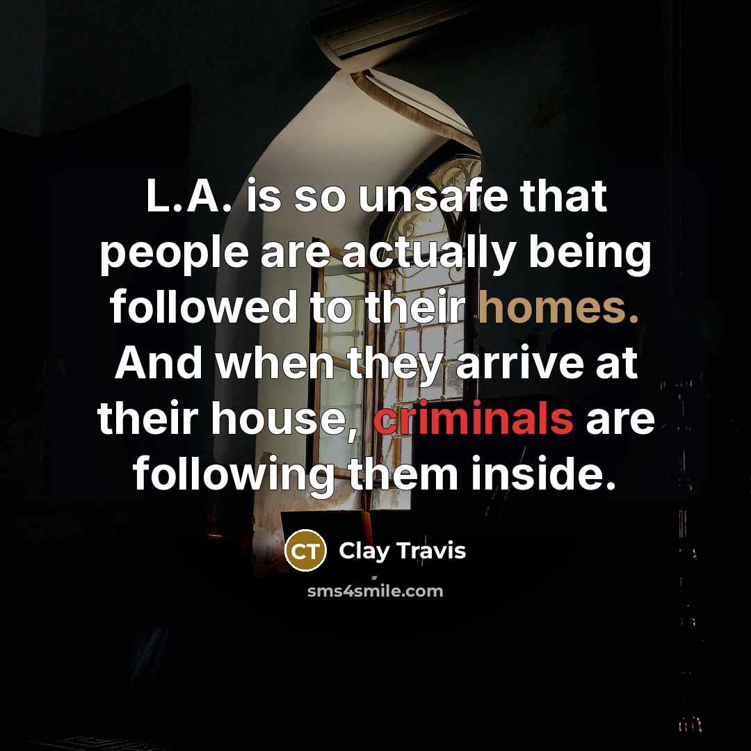 “L.A. is so unsafe that people are actually being followed to their homes. And when they arrive at their house, criminals are following them inside.” quote by Clay Travis