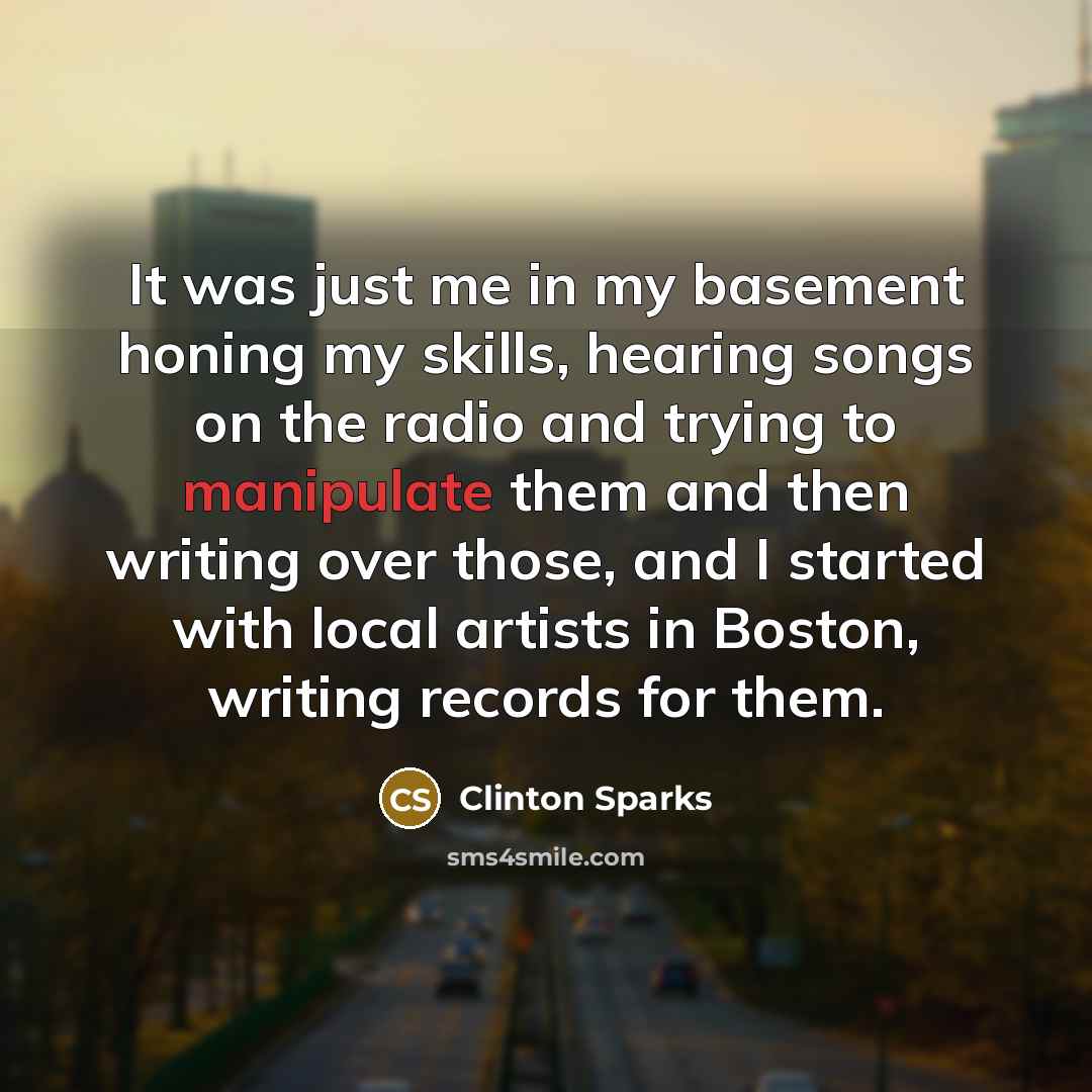 “It was just me in my basement honing my skills, hearing songs on the radio and trying to manipulate them and then writing over those, and I started with local artists in Boston, writing records for them.” quote by Clinton Sparks