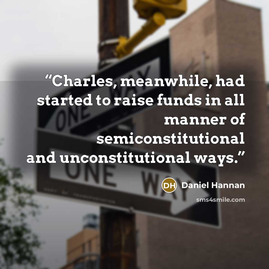“Charles, meanwhile, had started to raise funds in all manner of semiconstitutional and unconstitutional ways.” quote by Daniel Hannan