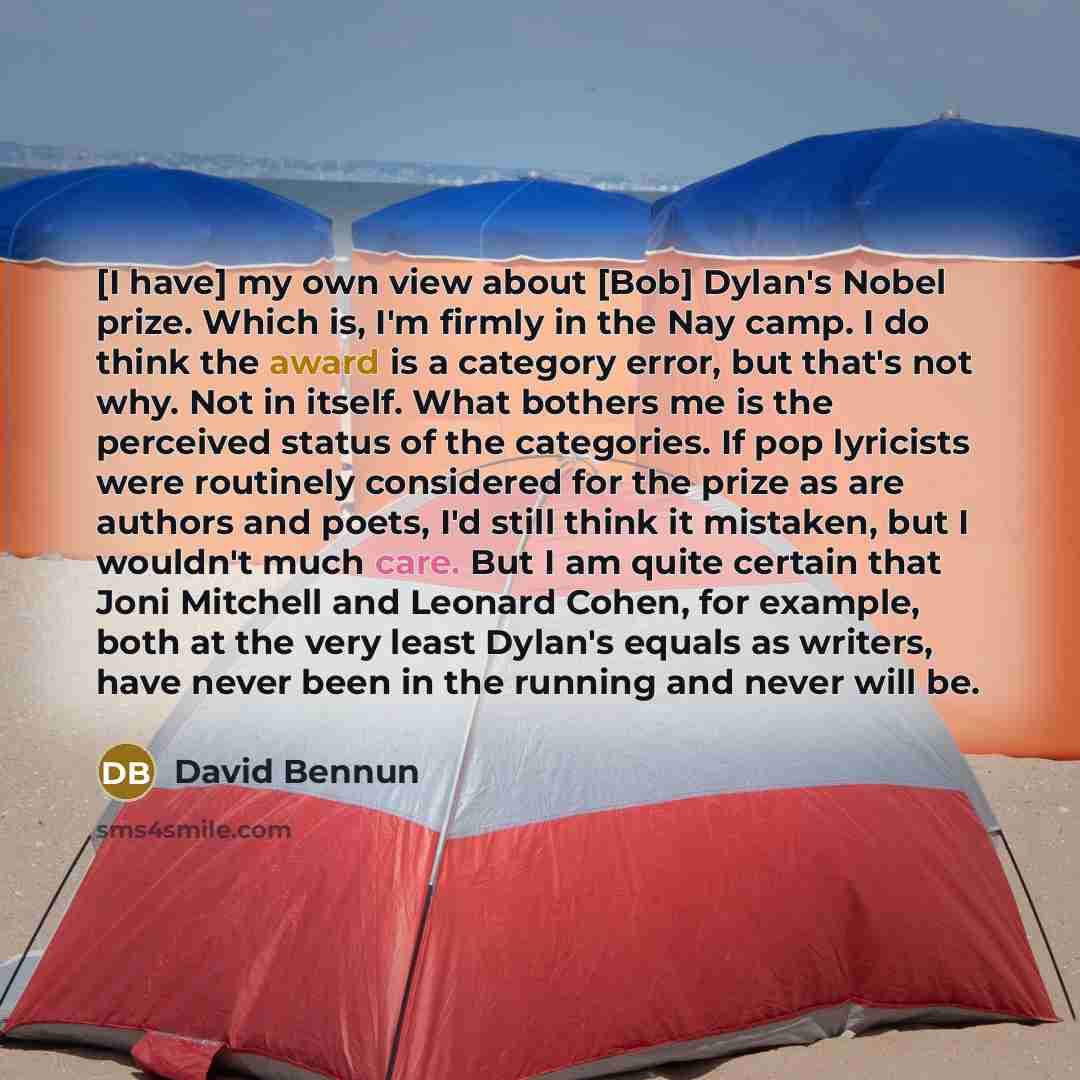 “[I have] my own view about [Bob] Dylan's Nobel prize. Which is, I'm firmly in the Nay camp. I do think the award is a category error, but that's not why. Not in itself. What bothers me is the perceived status of the categories. If pop lyricists were routinely considered for the prize as are…” quote by David Bennun