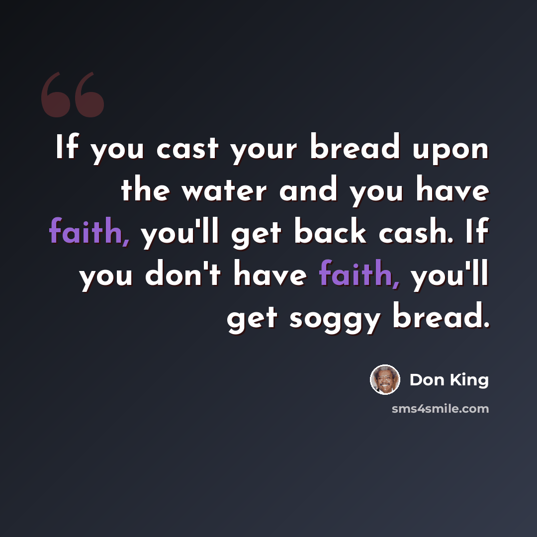 “If you cast your bread upon the water and you have faith, you'll get back cash. If you don't have faith, you'll get soggy bread.” quote by Don King