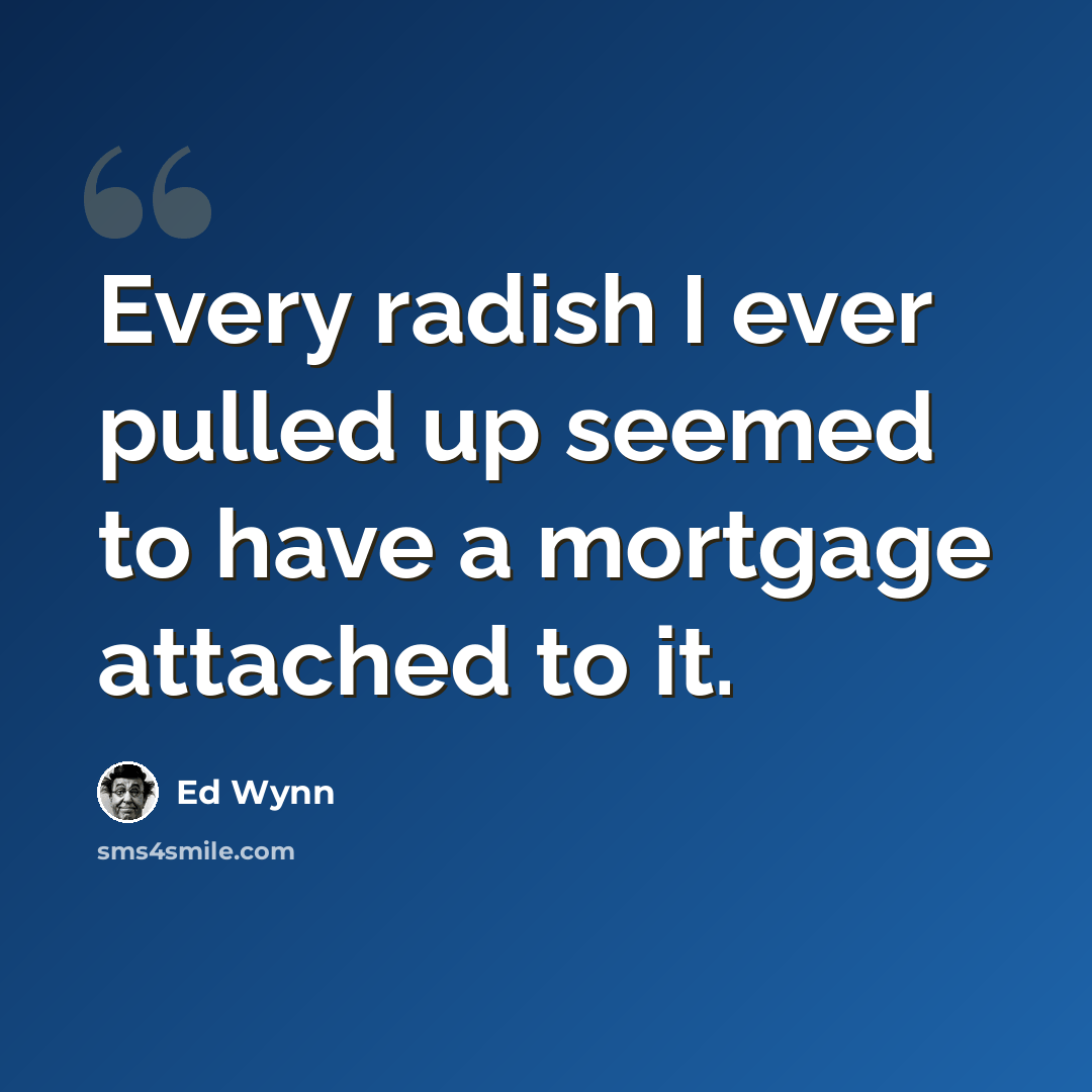 “Every radish I ever pulled up seemed to have a mortgage attached to it.” quote by Ed Wynn