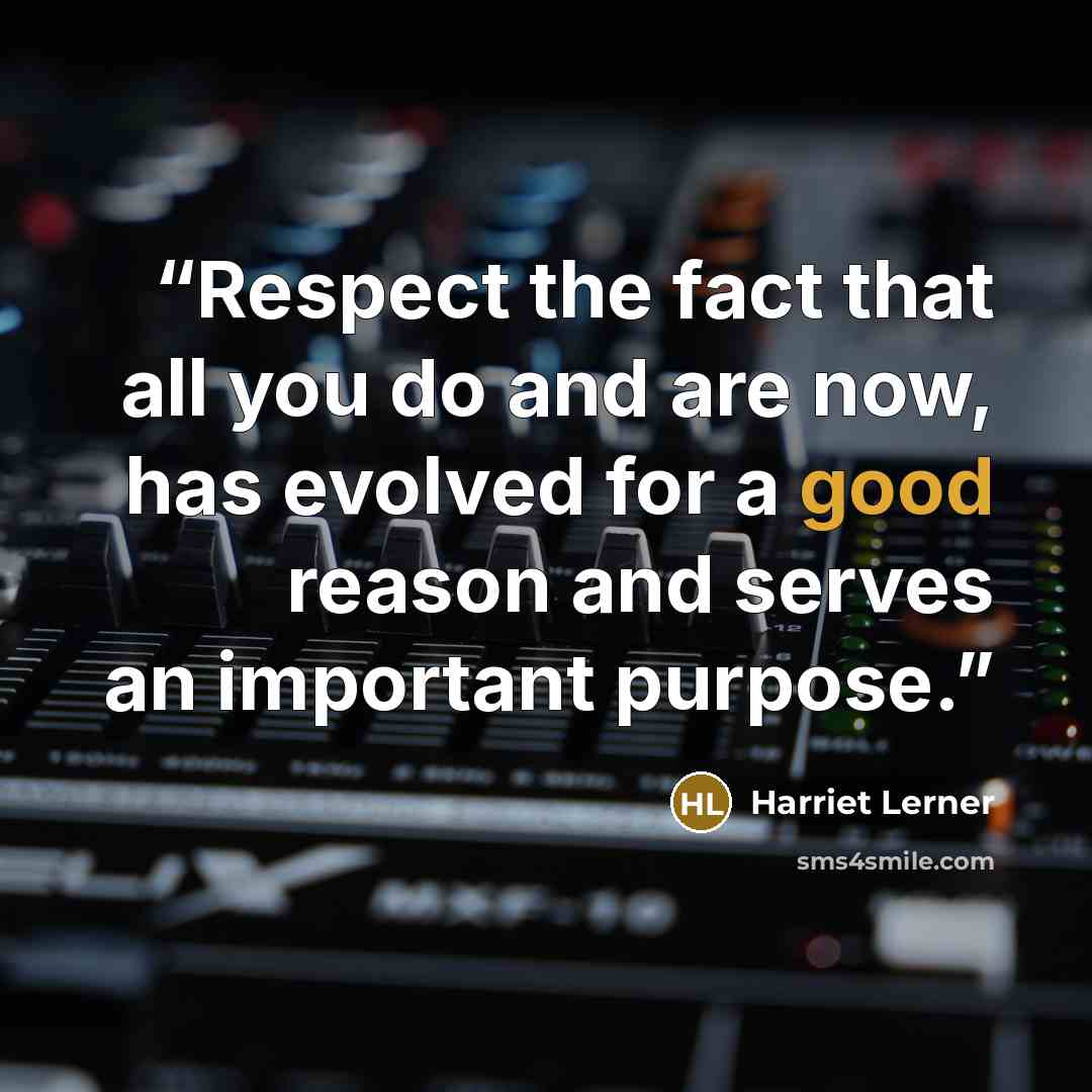 “Respect the fact that all you do and are now, has evolved for a good reason and serves an important purpose.” quote by Harriet Lerner
