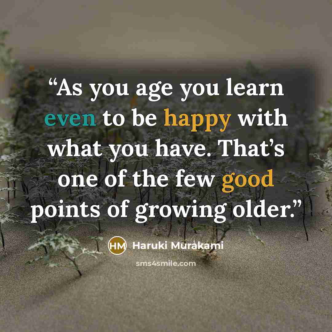 “As you age you learn even to be happy with what you have. That’s one of the few good points of growing older.” quote by Haruki Murakami