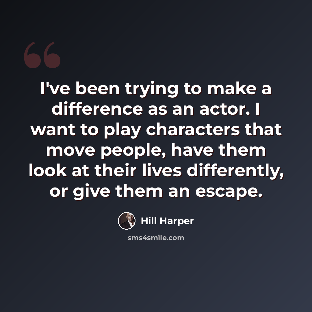“I've been trying to make a difference as an actor. I want to play characters that move people, have them look at their lives differently, or give them an escape.” quote by Hill Harper