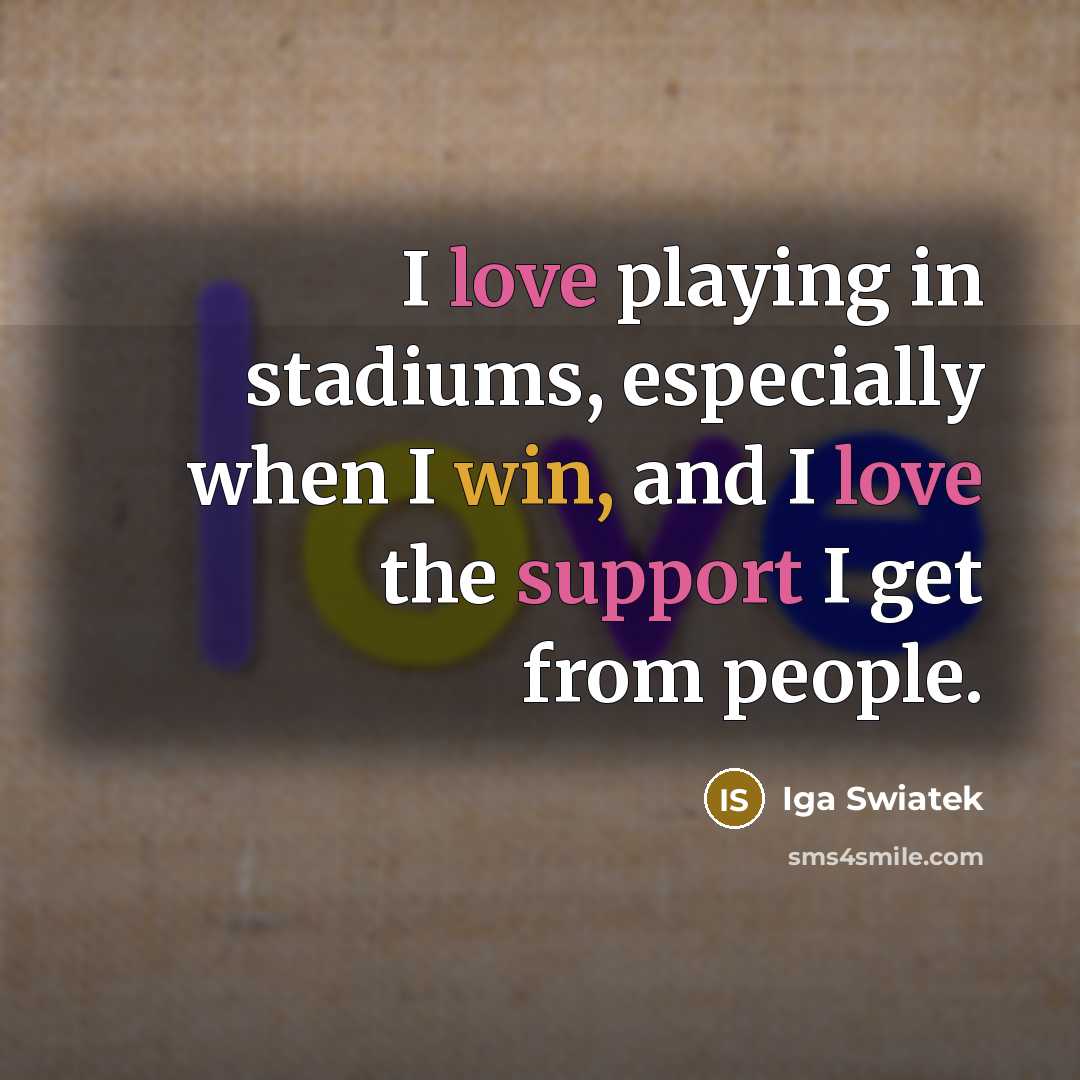 “I love playing in stadiums, especially when I win, and I love the support I get from people.” quote by Iga Swiatek