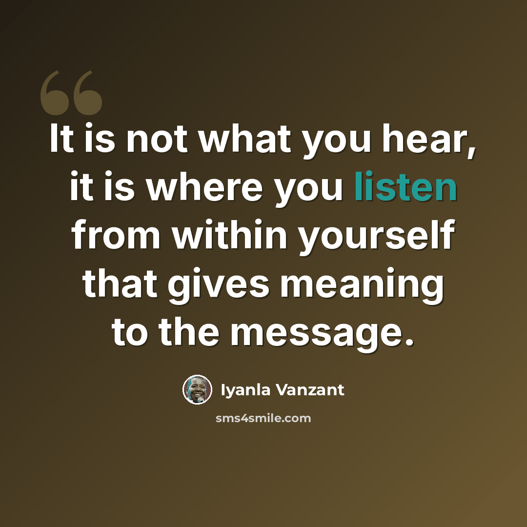 “It is not what you hear, it is where you listen from within yourself that gives meaning to the message.” quote by Iyanla Vanzant