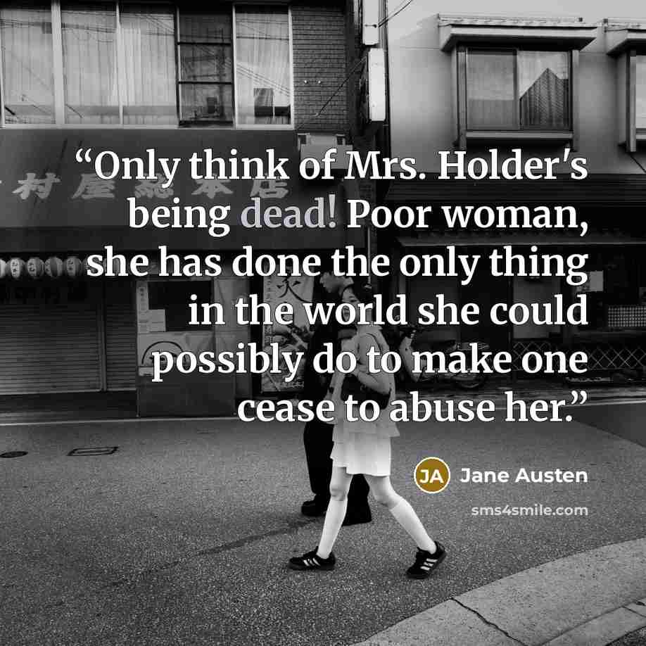 “Only think of Mrs. Holder's being dead! Poor woman, she has done the only thing in the world she could possibly do to make one cease to abuse her.” quote by Jane Austen