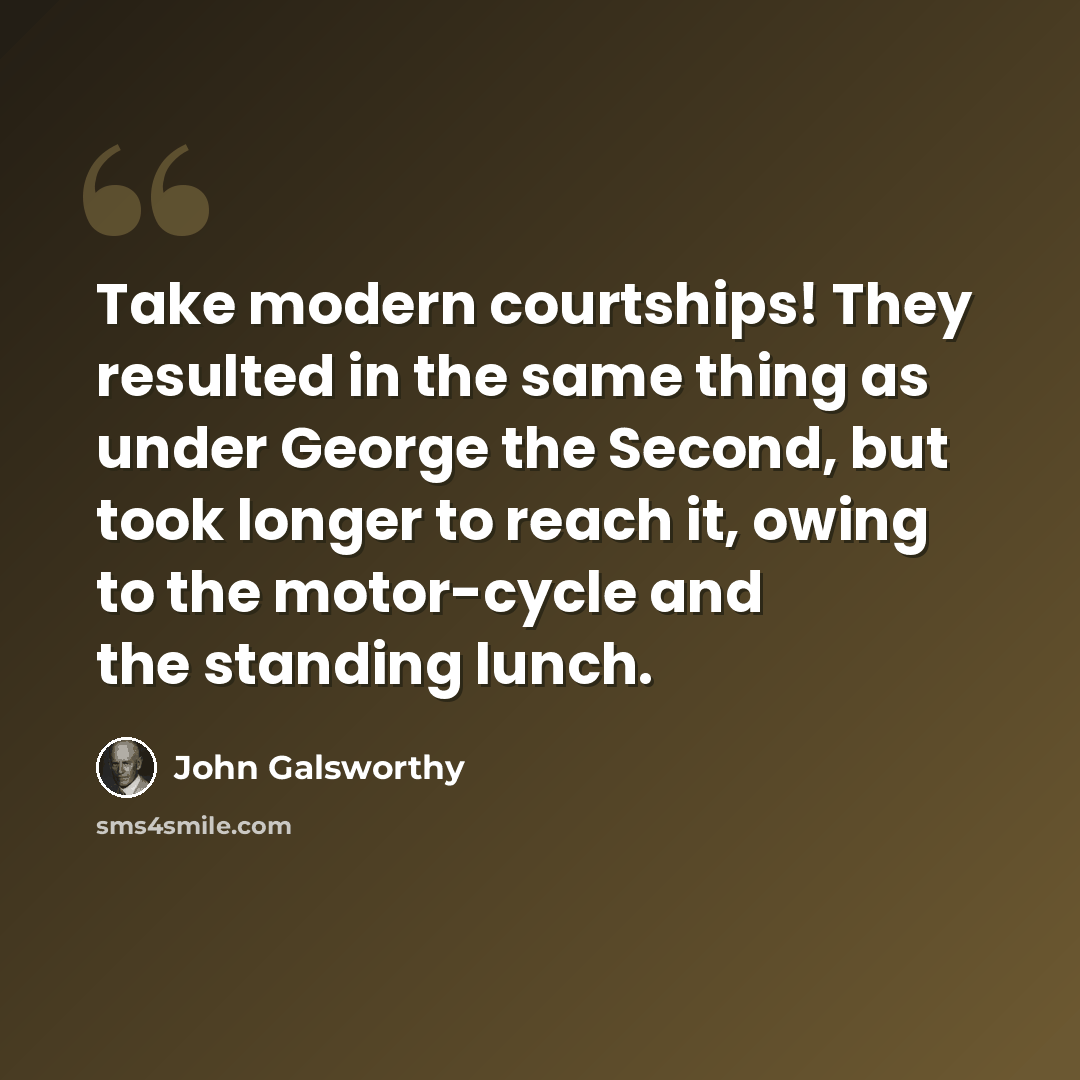 “Take modern courtships! They resulted in the same thing as under George the Second, but took longer to reach it, owing to the motor-cycle and the standing lunch.” quote by John Galsworthy