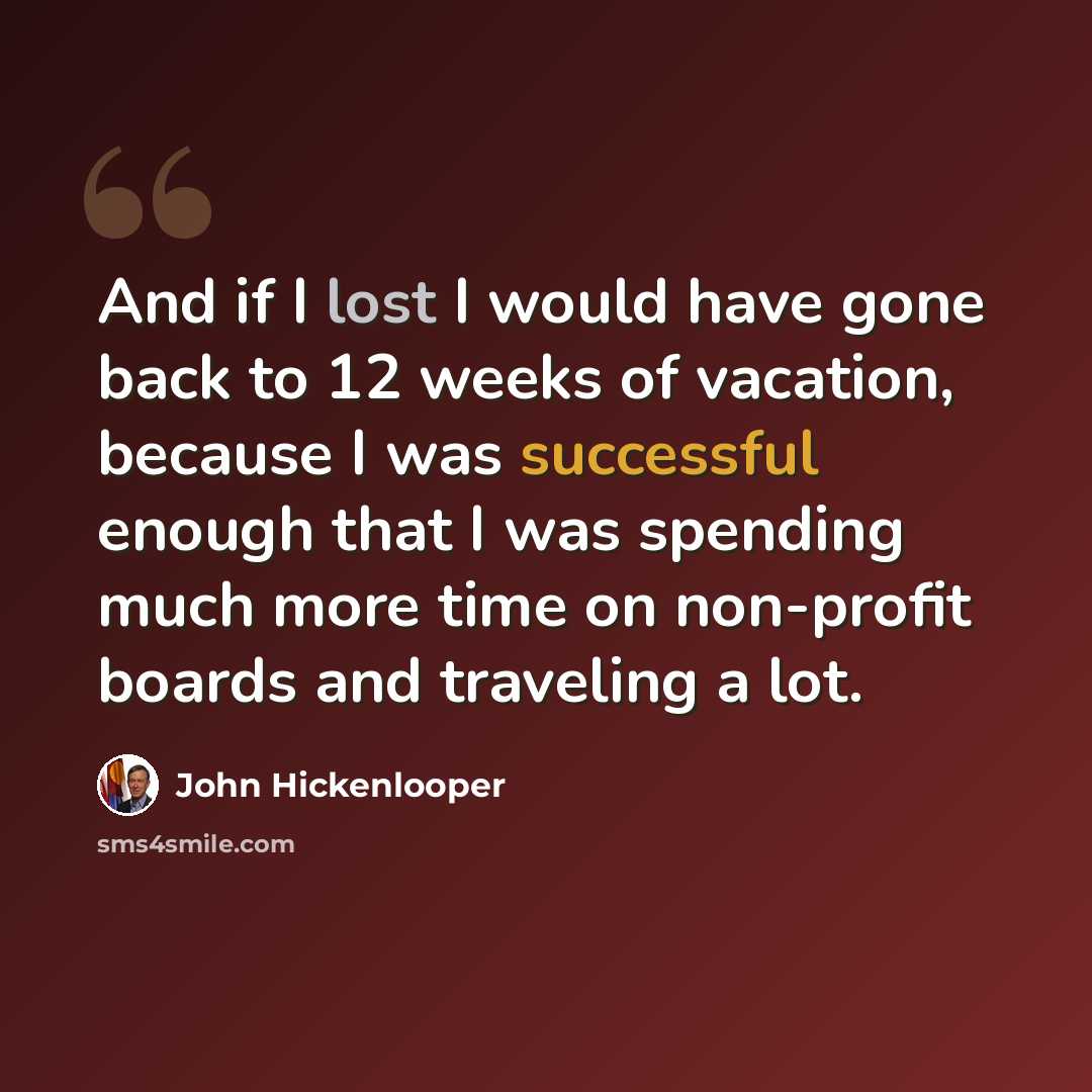 “And if I lost I would have gone back to 12 weeks of vacation, because I was successful enough that I was spending much more time on non-profit boards and traveling a lot.” quote by John Hickenlooper