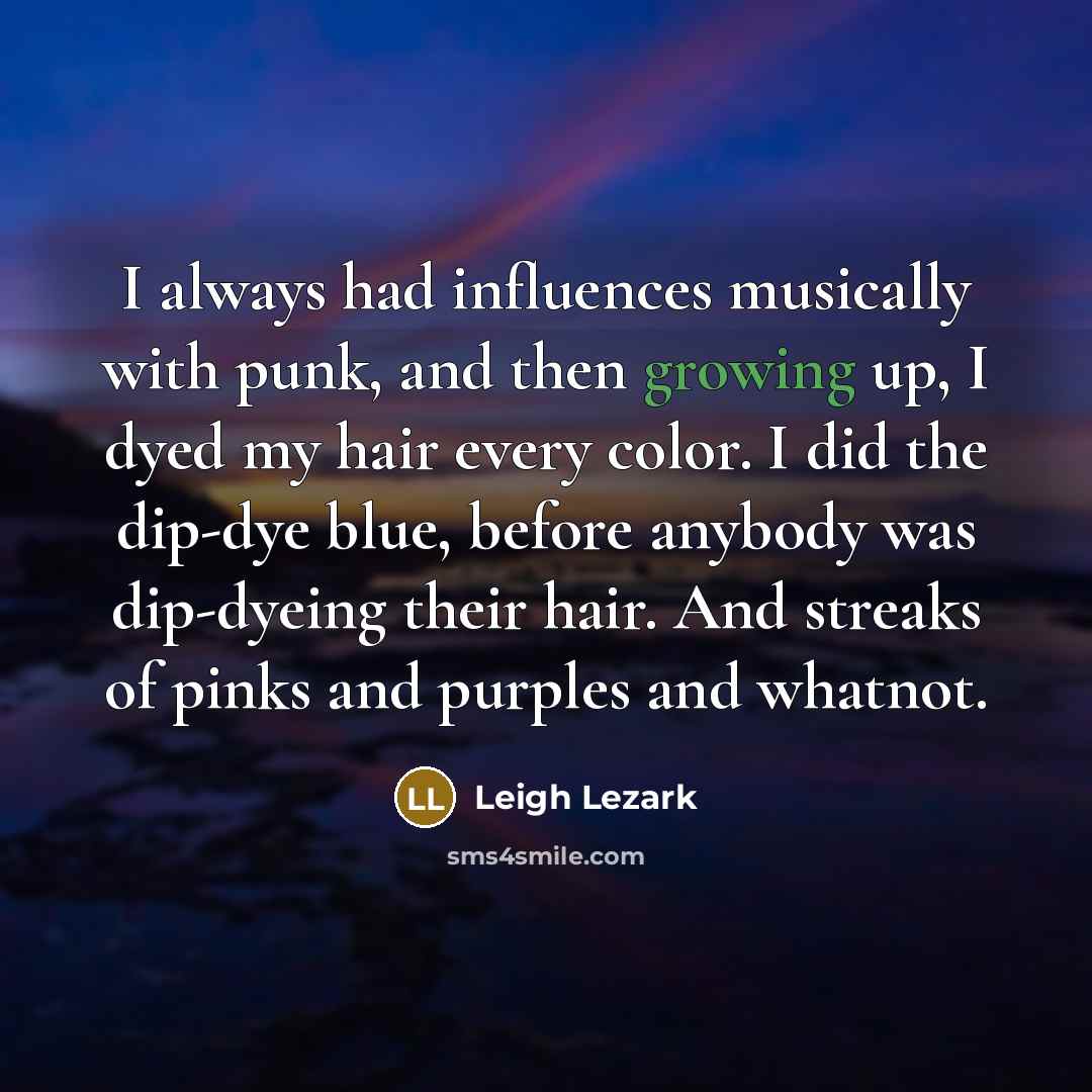 “I always had influences musically with punk, and then growing up, I dyed my hair every color. I did the dip-dye blue, before anybody was dip-dyeing their hair. And streaks of pinks and purples and whatnot.” quote by Leigh Lezark