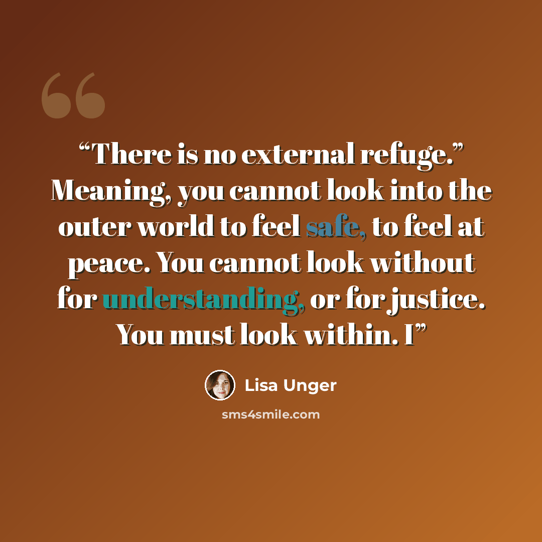 “There is no external refuge.” Meaning, you cannot look into the outer world to feel safe, to feel at peace. You cannot look without for understanding, or for justice. You must look within. I” quote by Lisa Unger