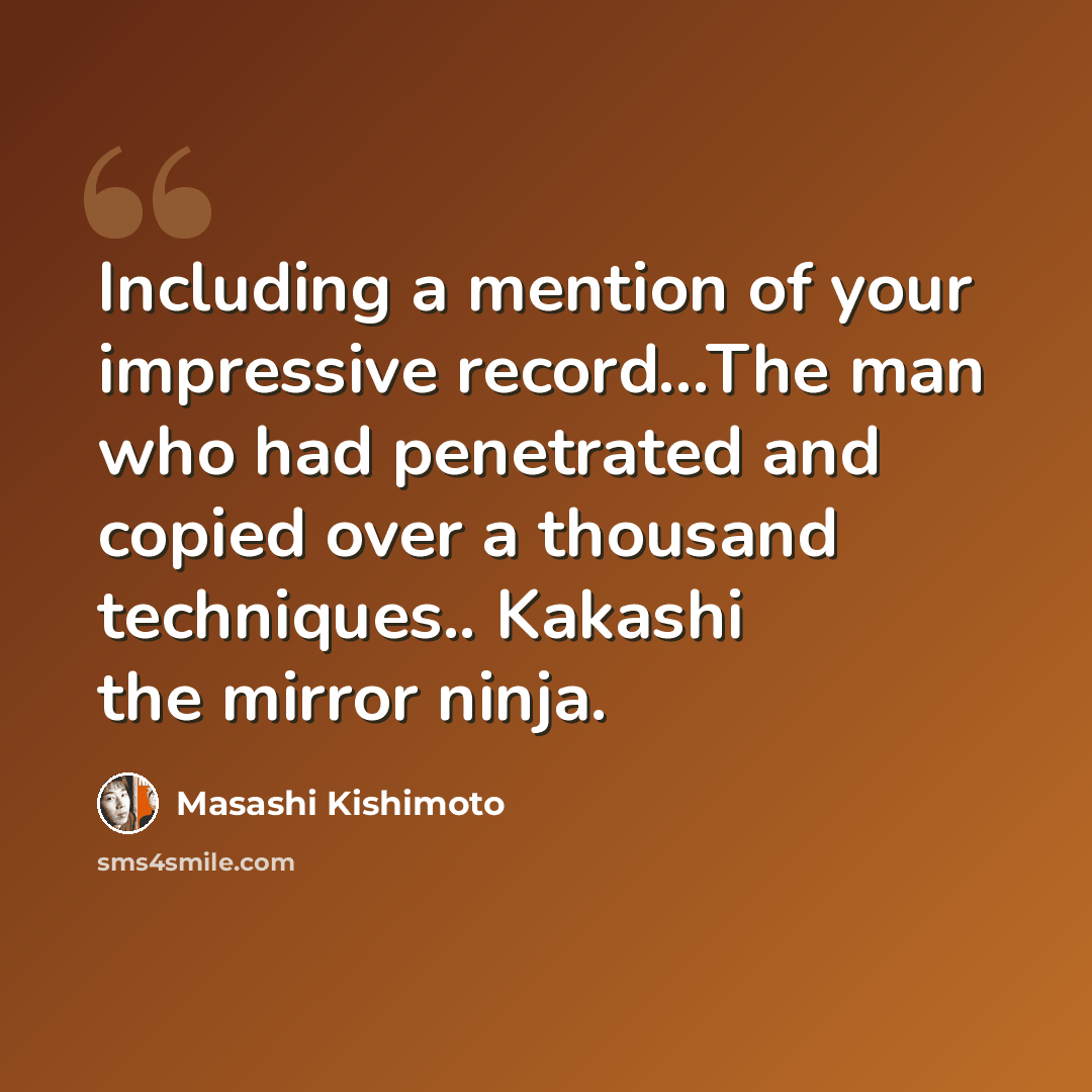 “Including a mention of your impressive record…The man who had penetrated and copied over a thousand techniques.. Kakashi the mirror ninja.” quote by Masashi Kishimoto