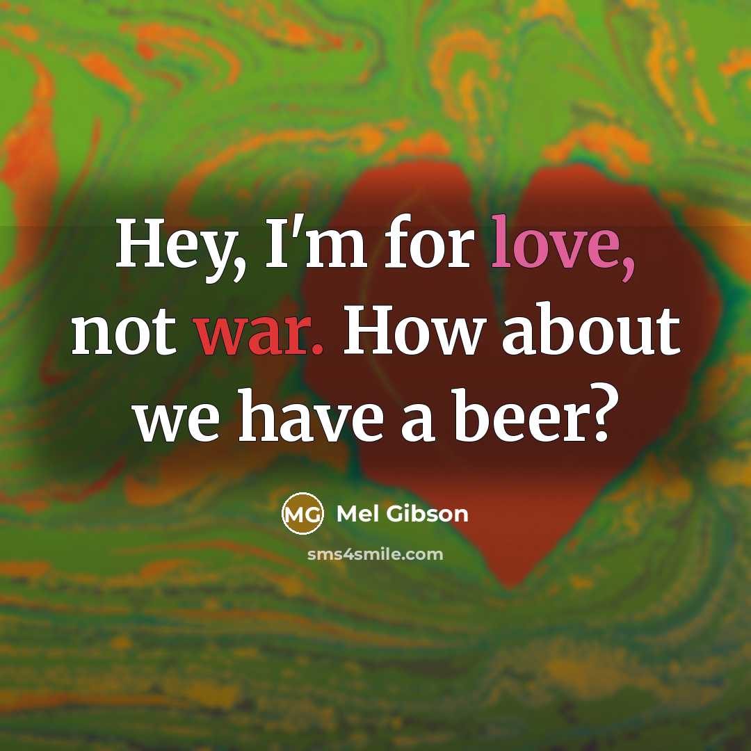 “Hey, I'm for love, not war. How about we have a beer?” quote by Mel Gibson