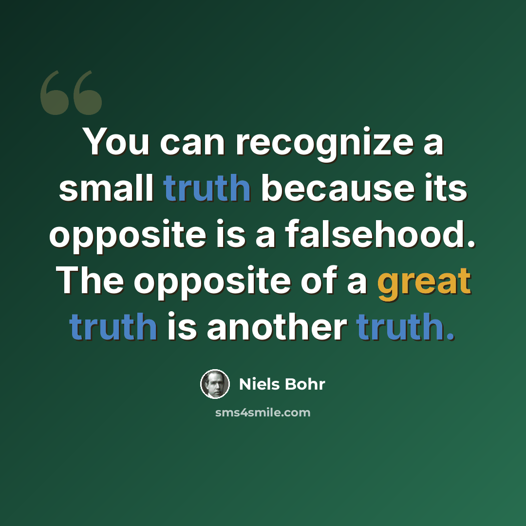 “You can recognize a small truth because its opposite is a falsehood. The opposite of a great truth is another truth.” quote by Niels Bohr