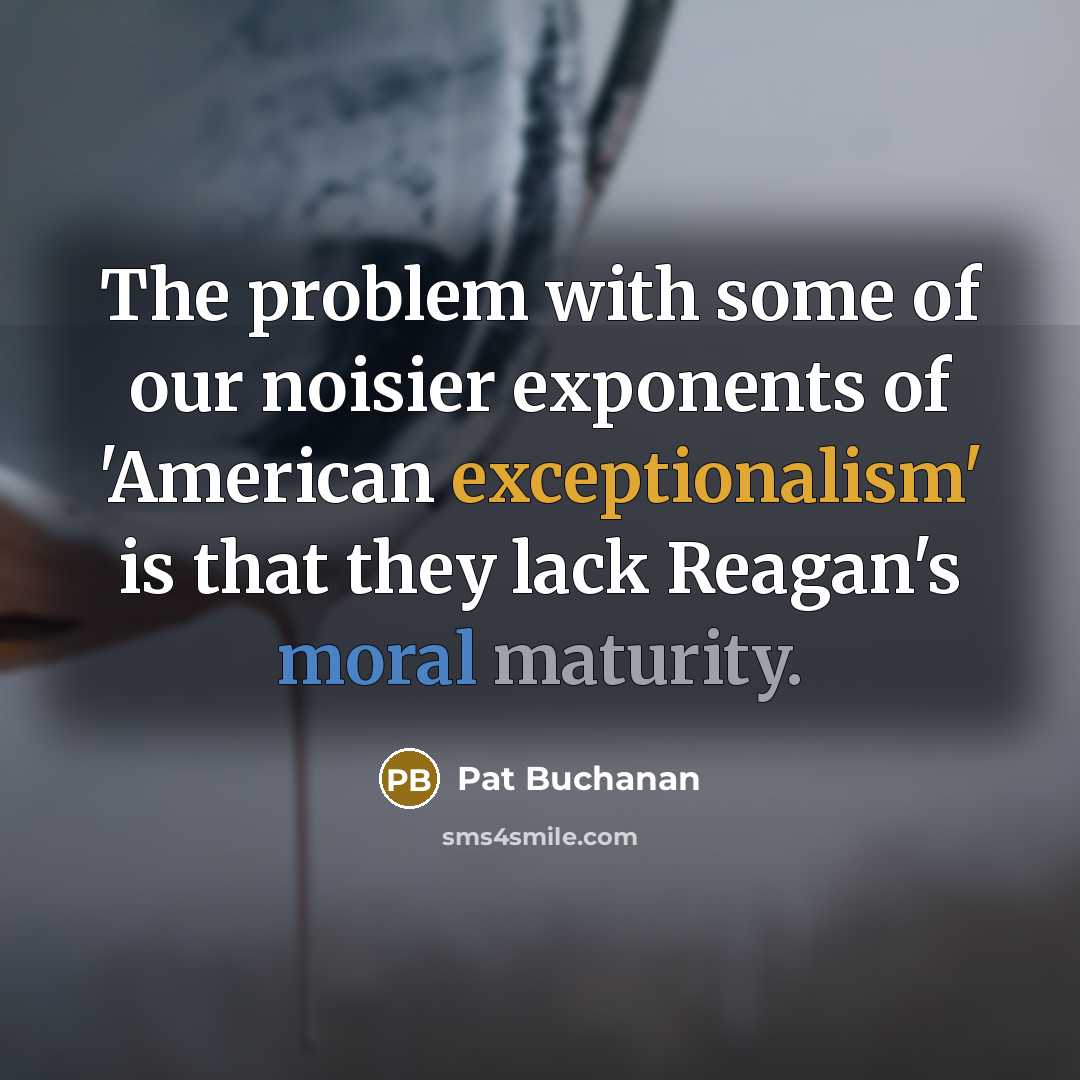 “The problem with some of our noisier exponents of 'American exceptionalism' is that they lack Reagan's moral maturity.” quote by Pat Buchanan