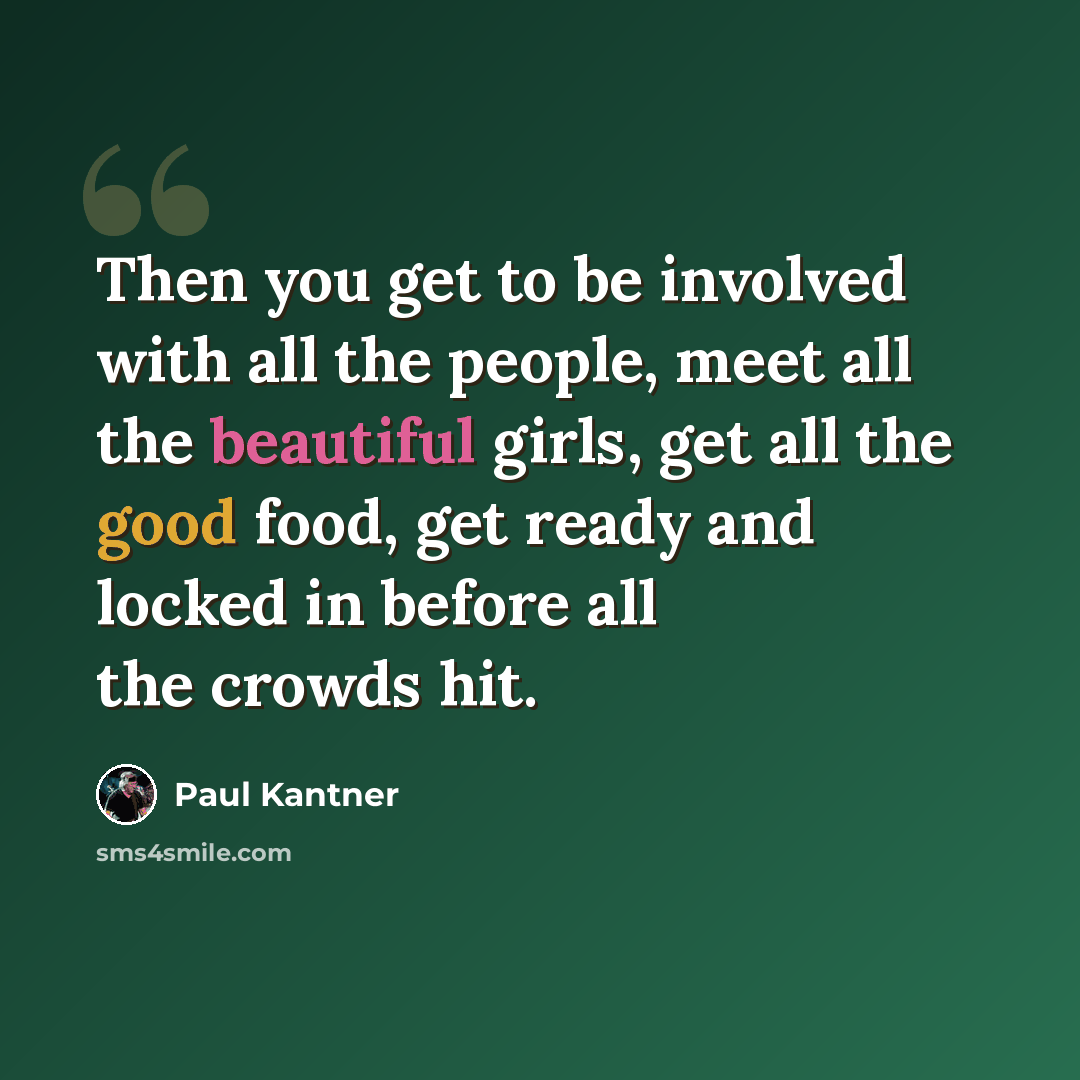 “Then you get to be involved with all the people, meet all the beautiful girls, get all the good food, get ready and locked in before all the crowds hit.” quote by Paul Kantner