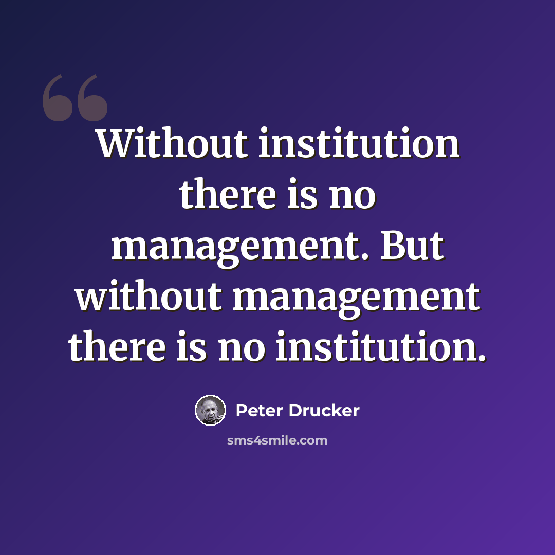 “Without institution there is no management. But without management there is no institution.” quote by Peter Drucker