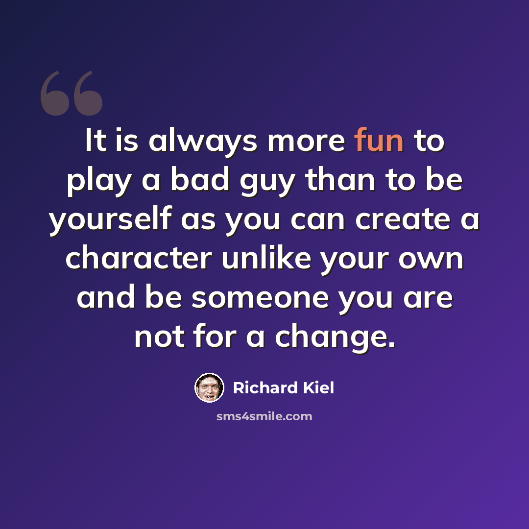 “It is always more fun to play a bad guy than to be yourself as you can create a character unlike your own and be someone you are not for a change.” quote by Richard Kiel