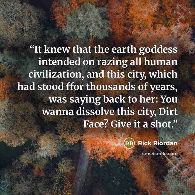 “It knew that the earth goddess intended on razing all human civilization, and this city, which had stood ffor thousands of years, was saying back to her: You wanna dissolve this city, Dirt Face? Give it a shot.” quote by Rick Riordan