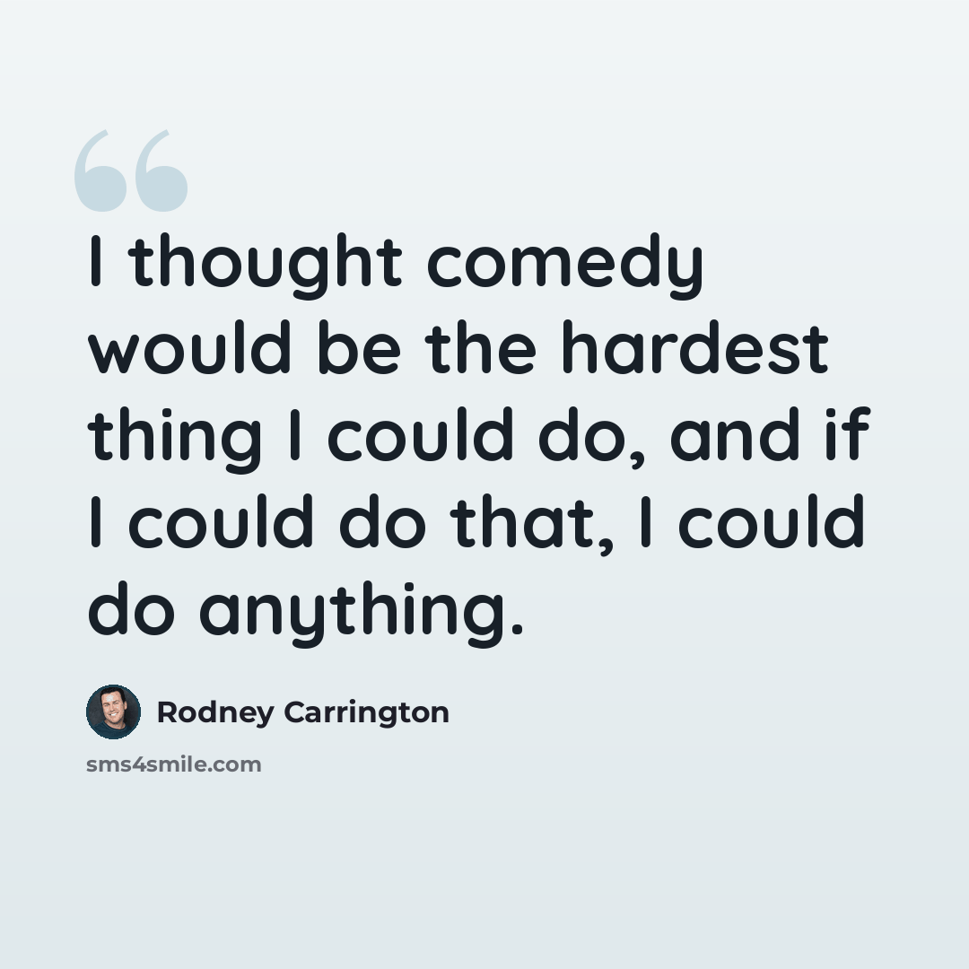 “I thought comedy would be the hardest thing I could do, and if I could do that, I could do anything.” quote by Rodney Carrington
