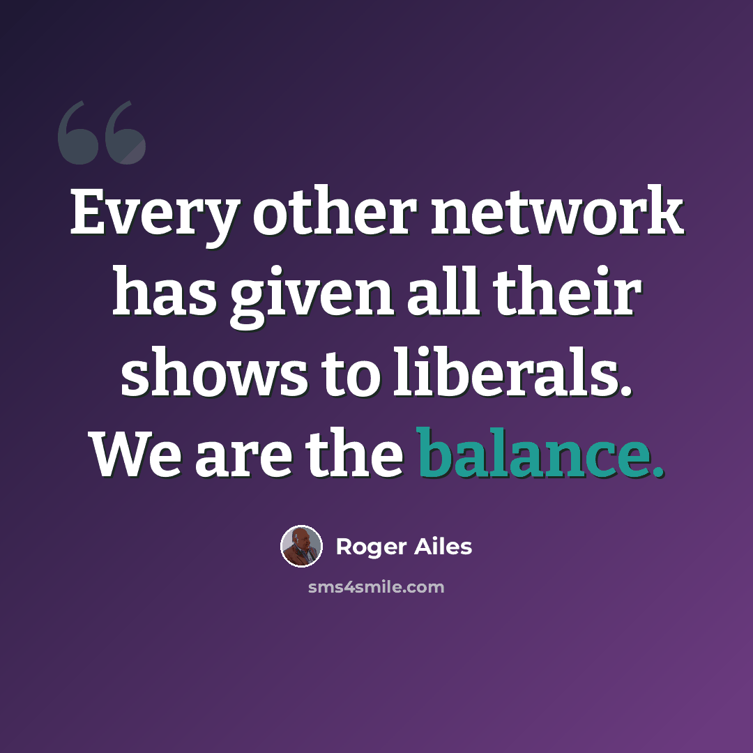 “Every other network has given all their shows to liberals. We are the balance.” quote by Roger Ailes