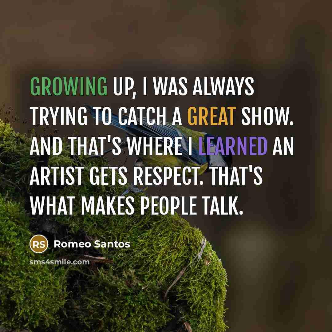 “Growing up, I was always trying to catch a great show. And that's where I learned an artist gets respect. That's what makes people talk.” quote by Romeo Santos