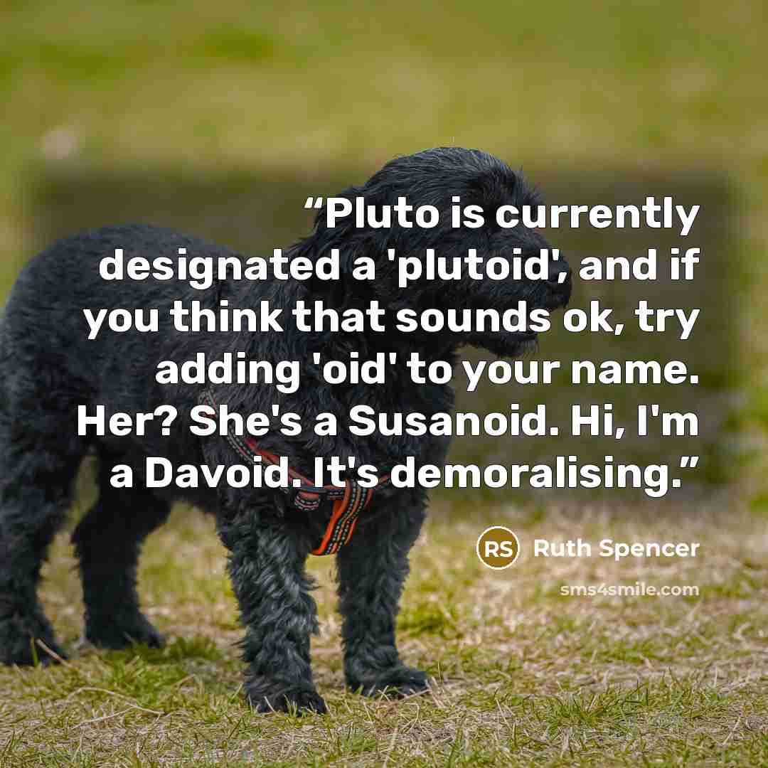 “Pluto is currently designated a 'plutoid', and if you think that sounds ok, try adding 'oid' to your name. Her? She's a Susanoid. Hi, I'm a Davoid. It's demoralising.” quote by Ruth Spencer